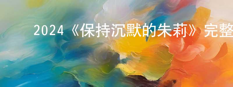 陈美希的动漫综艺大全,2024《保持沉默的朱莉》完整版电影/在线观看/百度云-美剧天堂